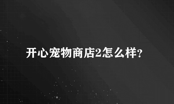 开心宠物商店2怎么样？