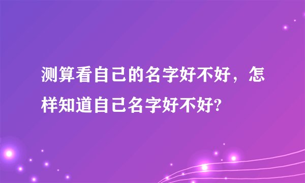 测算看自己的名字好不好，怎样知道自己名字好不好?