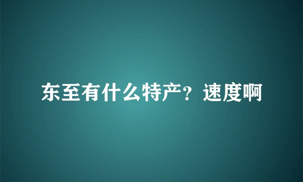 东至有什么特产？速度啊