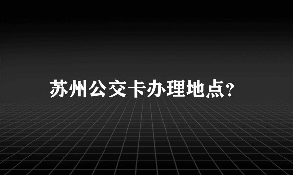 苏州公交卡办理地点？