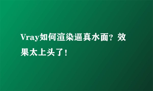 Vray如何渲染逼真水面？效果太上头了！