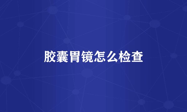 胶囊胃镜怎么检查