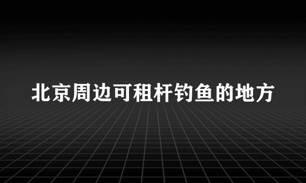 北京周边可租杆钓鱼的地方