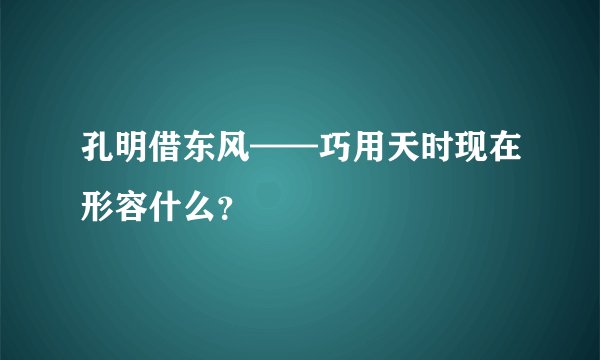 孔明借东风——巧用天时现在形容什么？