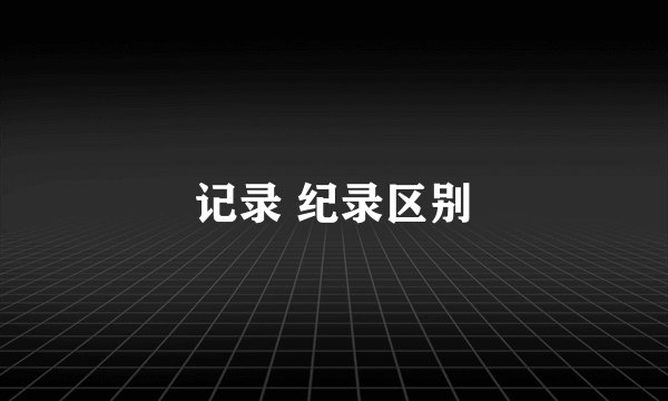 记录 纪录区别