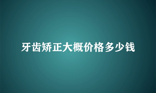 牙齿矫正大概价格多少钱