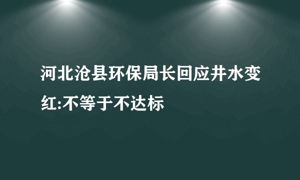 河北沧县环保局长回应井水变红:不等于不达标