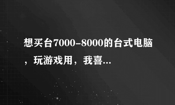 想买台7000-8000的台式电脑，玩游戏用，我喜欢用intel的cpu和N卡，带显示器 请高手们帮忙下吧！