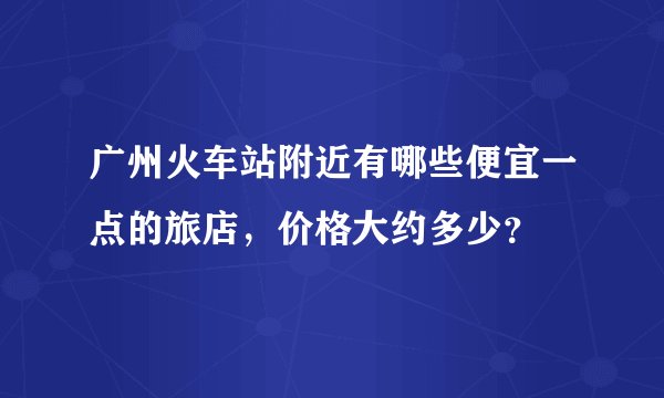 广州火车站附近有哪些便宜一点的旅店，价格大约多少？
