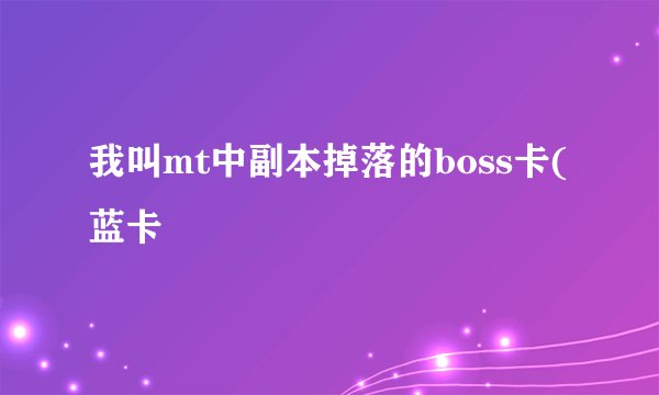 我叫mt中副本掉落的boss卡(蓝卡