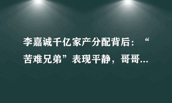 李嘉诚千亿家产分配背后：“苦难兄弟”表现平静，哥哥曾被绑架