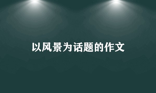 以风景为话题的作文