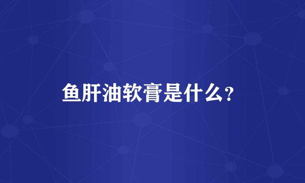 鱼肝油软膏是什么？