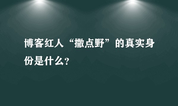 博客红人“撒点野”的真实身份是什么？