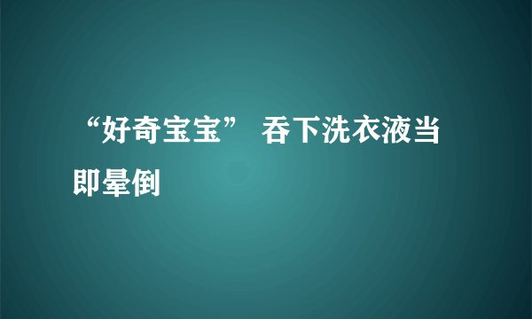 “好奇宝宝” 吞下洗衣液当即晕倒