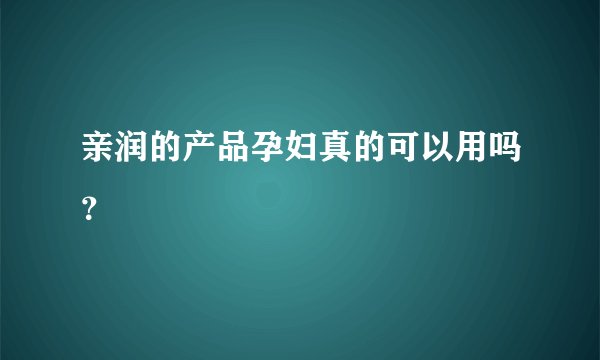 亲润的产品孕妇真的可以用吗？