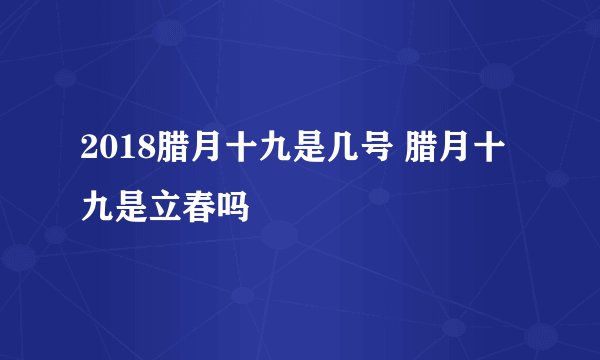 2018腊月十九是几号 腊月十九是立春吗