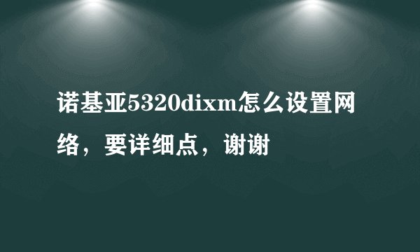 诺基亚5320dixm怎么设置网络,要详细点,谢谢