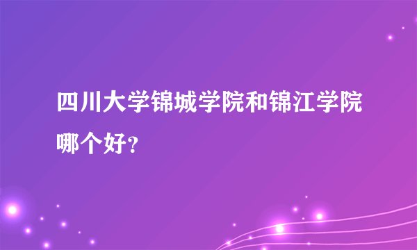 四川大学锦城学院和锦江学院哪个好？