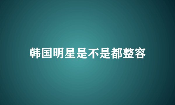 韩国明星是不是都整容