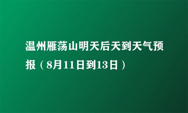 温州雁荡山明天后天到天气预报（8月11日到13日）