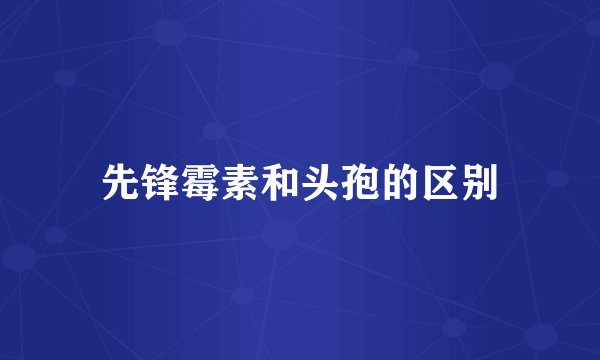 先锋霉素和头孢的区别