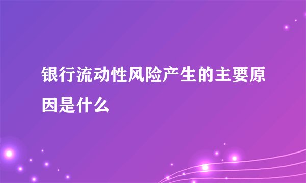 银行流动性风险产生的主要原因是什么