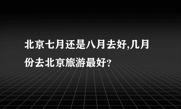 北京七月还是八月去好,几月份去北京旅游最好？