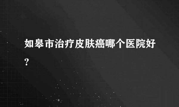 如皋市治疗皮肤癌哪个医院好？