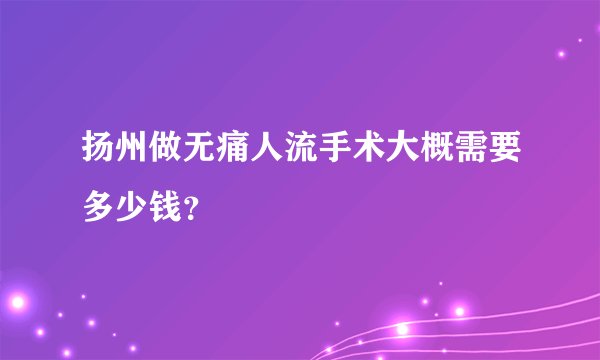 扬州做无痛人流手术大概需要多少钱？