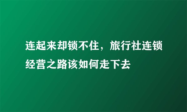 连起来却锁不住，旅行社连锁经营之路该如何走下去