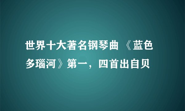 世界十大著名钢琴曲 《蓝色多瑙河》第一,四首出自贝