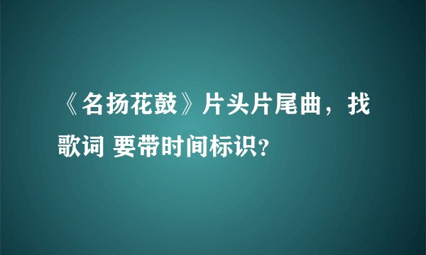 《名扬花鼓》片头片尾曲，找歌词 要带时间标识？
