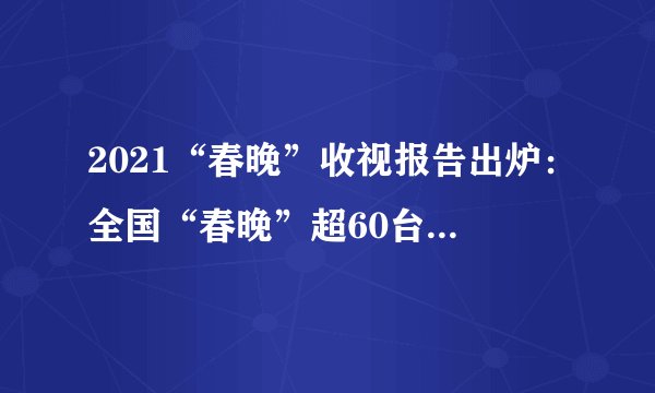 2021“春晚”收视报告出炉：全国“春晚”超60台，央视收视率超23％，语言类节目依然“最香”