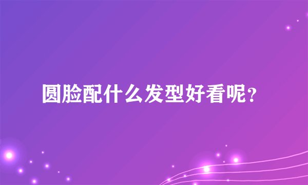 圆脸配什么发型好看呢?