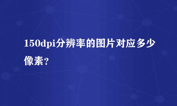 150dpi分辨率的图片对应多少像素？