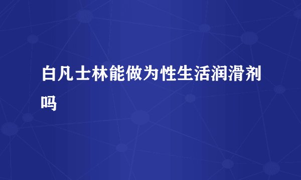 白凡士林能做为性生活润滑剂吗