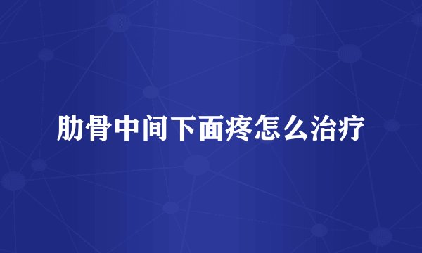 肋骨中间下面疼怎么治疗