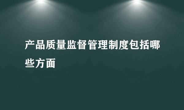 产品质量监督管理制度包括哪些方面