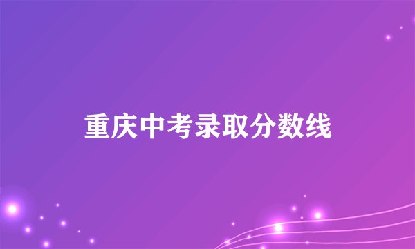 重庆中考录取分数线