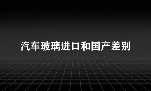 汽车玻璃进口和国产差别