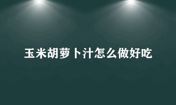 玉米胡萝卜汁怎么做好吃