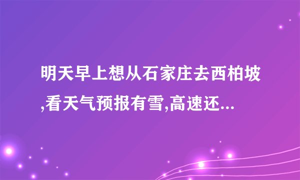 明天早上想从石家庄去西柏坡,看天气预报有雪,高速还能走吗?