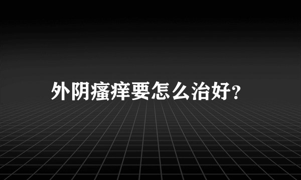 外阴瘙痒要怎么治好？