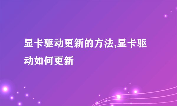 显卡驱动更新的方法,显卡驱动如何更新