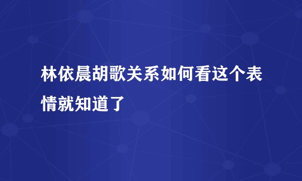 林依晨胡歌关系如何看这个表情就知道了