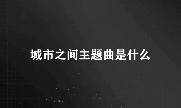 城市之间主题曲是什么
