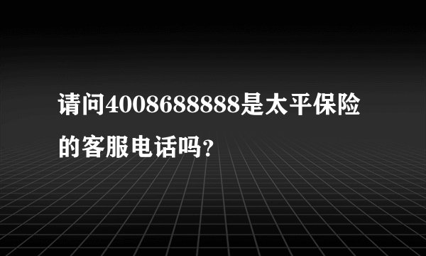 请问4008688888是太平保险的客服电话吗？