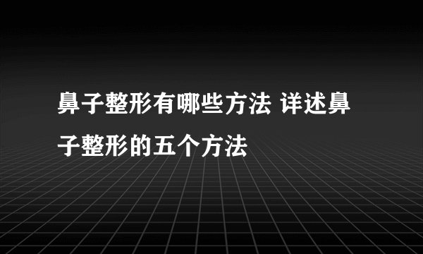 鼻子整形有哪些方法 详述鼻子整形的五个方法
