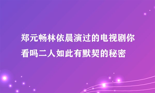 郑元畅林依晨演过的电视剧你看吗二人如此有默契的秘密